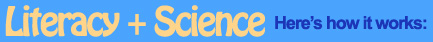 Literacy plus Science, Here's how it works: